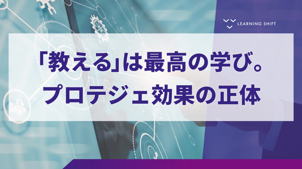 【学習の科学】知を蓄える人が「最強の学習者」に変わる！プロテジェ効果を組織に組み込む3つのステップ