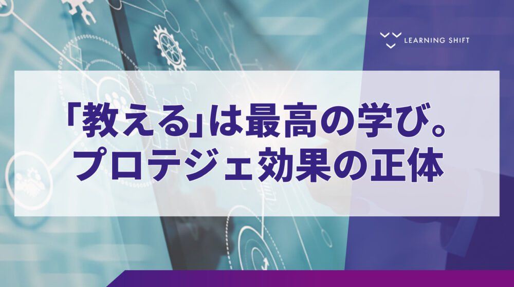 【学習の科学】知を蓄える人が「最強の学習者」に変わる！プロテジェ効果を組織に組み込む3つのステップ