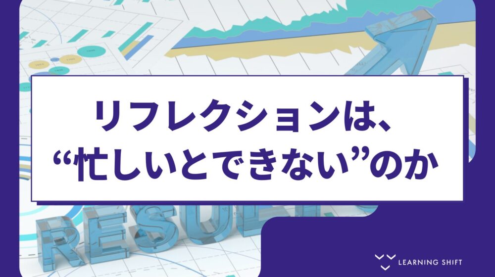 【学習の科学】リフレクションは、忙しいとできないのか——”立ち止まる時間”という思い込みをほどく