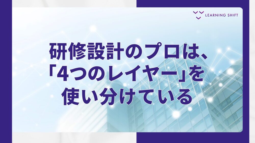 【戦略】ゴールが決まれば、研修は「設計」できる—4つのデザインレイヤーと学習理論の使い方
